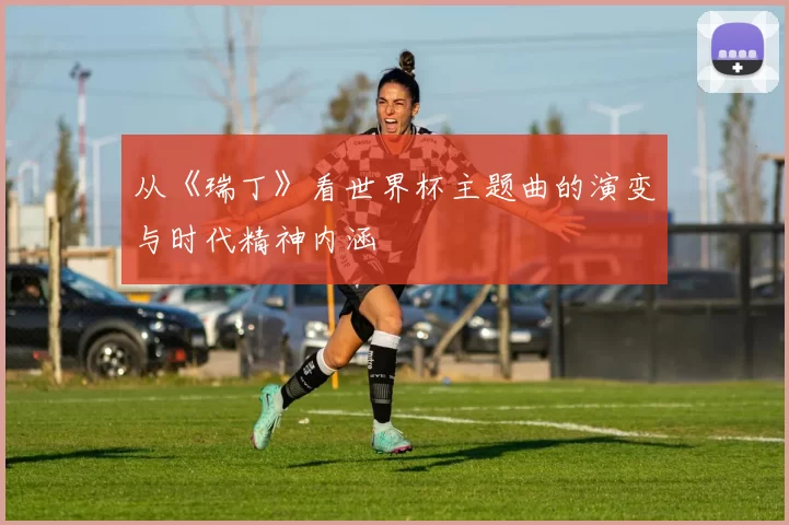 从《瑞丁》看世界杯主题曲的演变与时代精神内涵