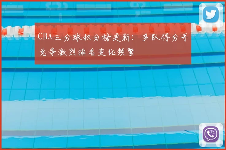 CBA三分球积分榜更新：多队得分手竞争激烈排名变化频繁