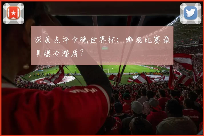 深度点评今晚世界杯：哪场比赛最具爆冷潜质？