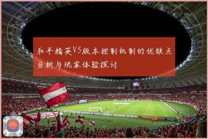 和平精英V5版本控制机制的优缺点分析与玩家体验探讨