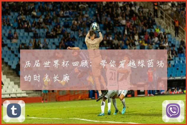 历届世界杯回顾:带你穿越绿茵场的时光长廊