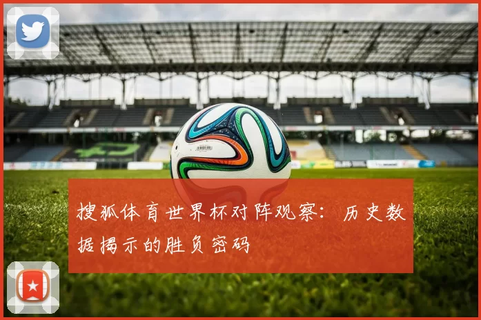 搜狐体育世界杯对阵观察:历史数据揭示的胜负密码
