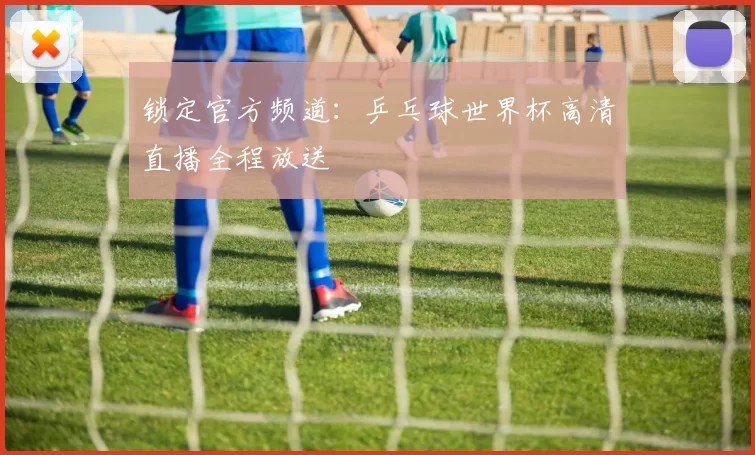 锁定官方频道：乒乓球世界杯高清直播全程放送