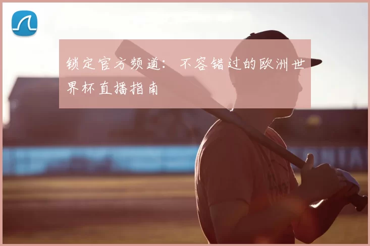 锁定官方频道:不容错过的欧洲世界杯直播指南
