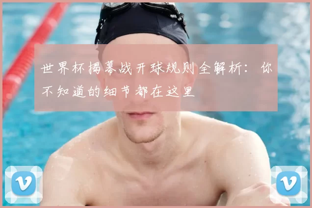 世界杯揭幕战开球规则全解析：你不知道的细节都在这里