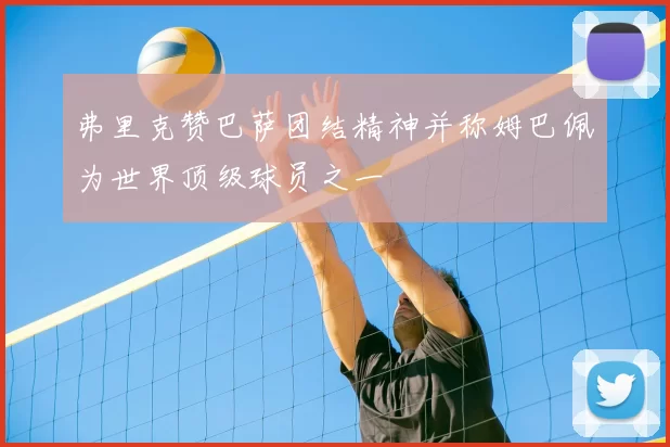 弗里克赞巴萨团结精神并称姆巴佩为世界顶级球员之一