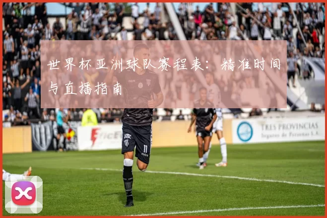 世界杯亚洲球队赛程表:精准时间与直播指南