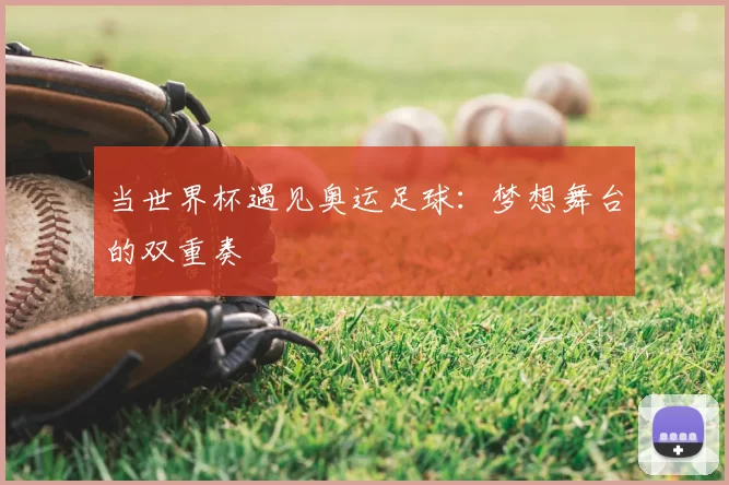 当世界杯遇见奥运足球:梦想舞台的双重奏