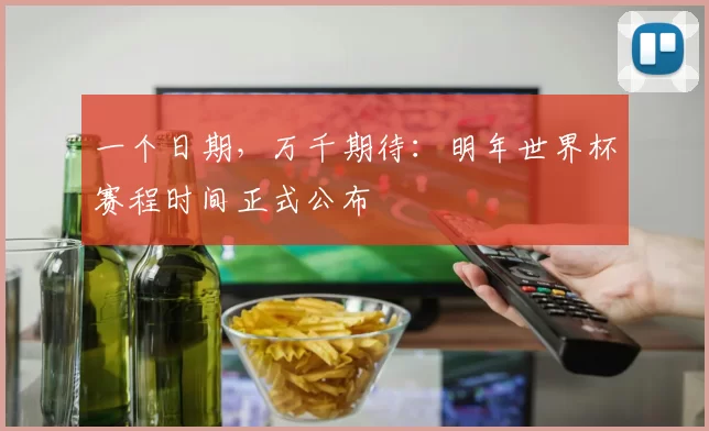 一个日期,万千期待:明年世界杯赛程时间正式公布