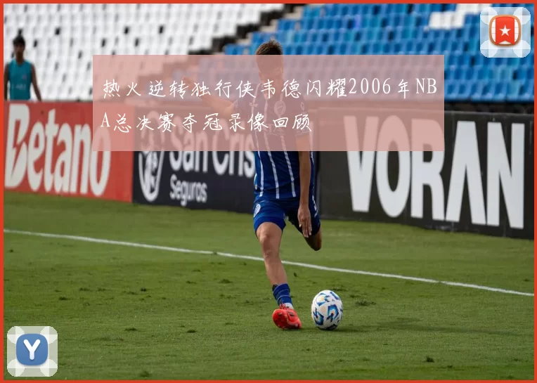 热火逆转独行侠韦德闪耀2006年NBA总决赛夺冠录像回顾