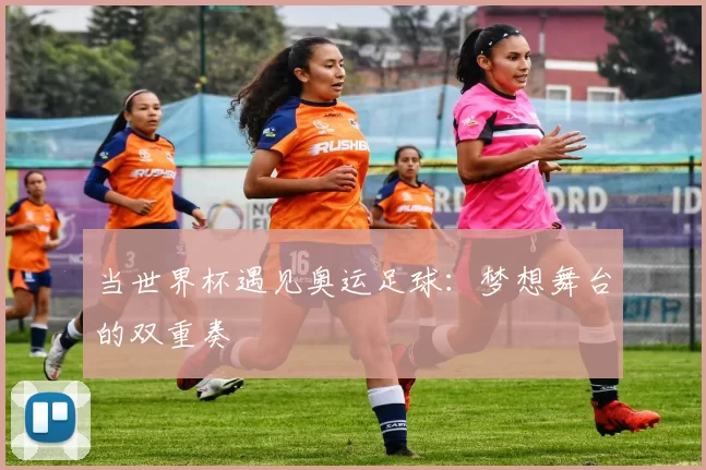 当世界杯遇见奥运足球:梦想舞台的双重奏