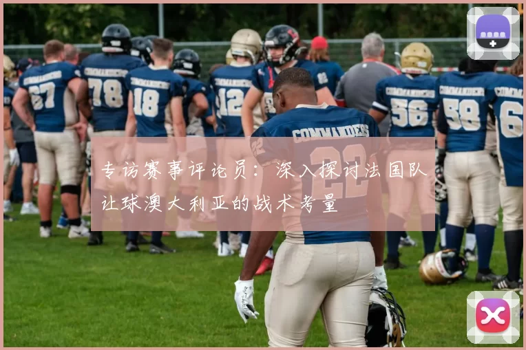 专访赛事评论员:深入探讨法国队让球澳大利亚的战术考量