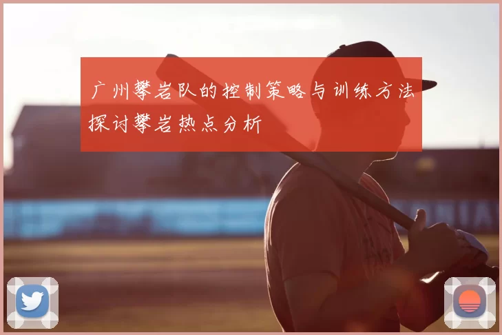 广州攀岩队的控制策略与训练方法探讨攀岩热点分析