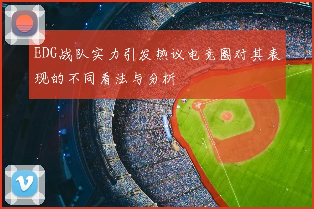 EDG战队实力引发热议电竞圈对其表现的不同看法与分析