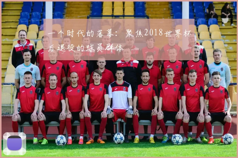 一个时代的落幕:聚焦2018世界杯后退役的球员群体