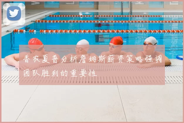 香农夏普分析詹姆斯薪资策略强调团队胜利的重要性