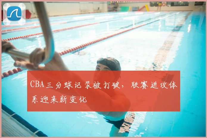 CBA三分球记录被打破，联赛进攻体系迎来新变化