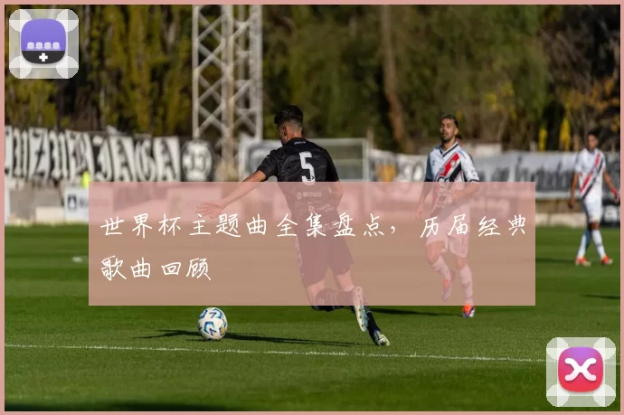 世界杯主题曲全集盘点，历届经典歌曲回顾