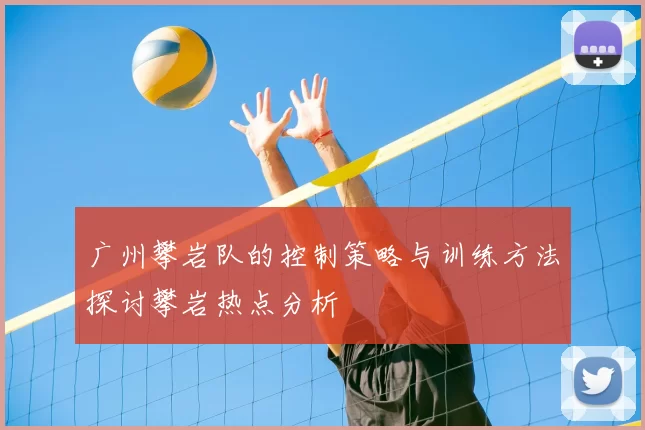 广州攀岩队的控制策略与训练方法探讨攀岩热点分析