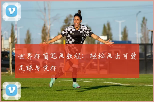 世界杯简笔画教程:轻松画出可爱足球与奖杯