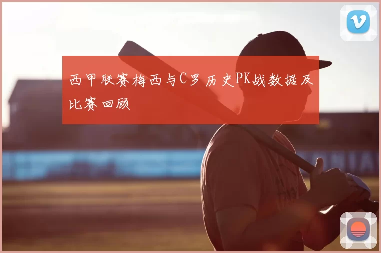 西甲联赛梅西与C罗历史PK战数据及比赛回顾