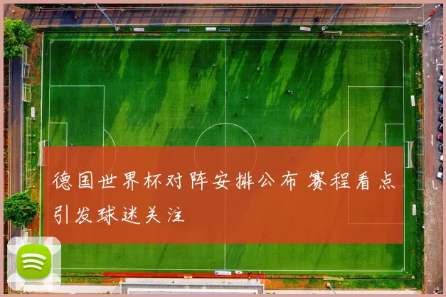 德国世界杯对阵安排公布 赛程看点引发球迷关注