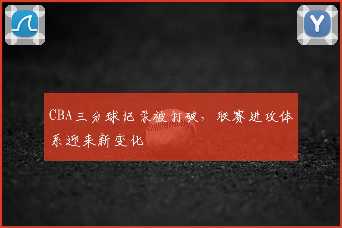 CBA三分球记录被打破，联赛进攻体系迎来新变化