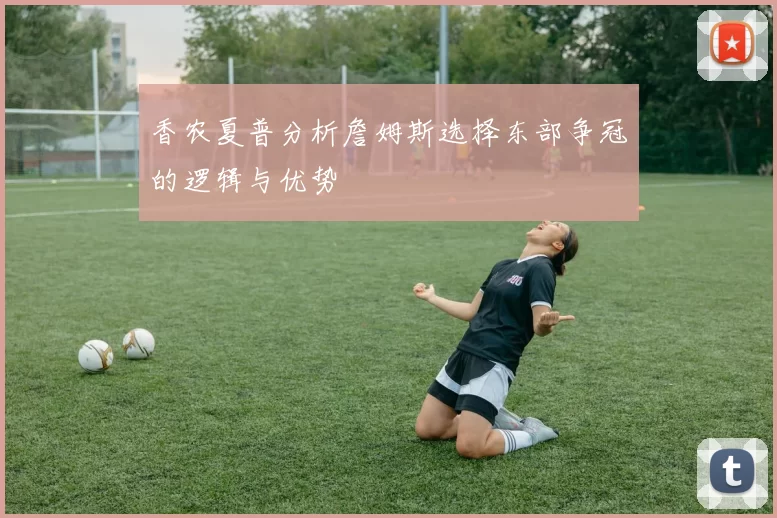 香农夏普分析詹姆斯选择东部争冠的逻辑与优势