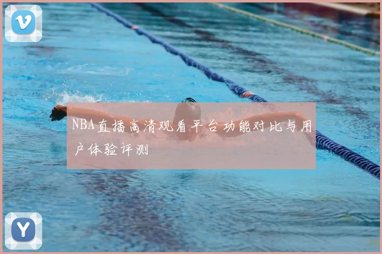 NBA直播高清观看平台功能对比与用户体验评测