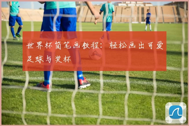 世界杯简笔画教程:轻松画出可爱足球与奖杯