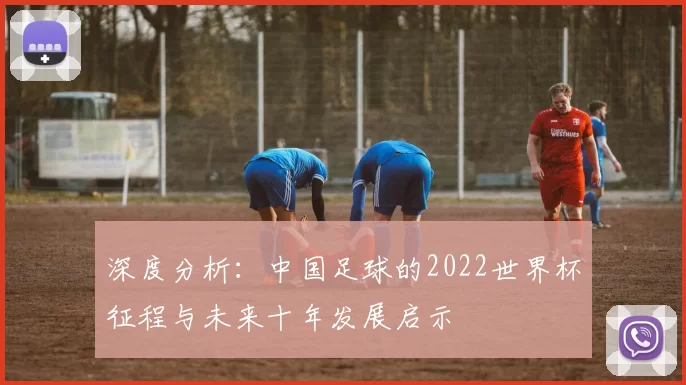 深度分析:中国足球的2022世界杯征程与未来十年发展启示