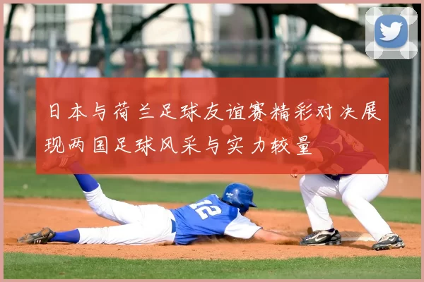 日本与荷兰足球友谊赛精彩对决展现两国足球风采与实力较量