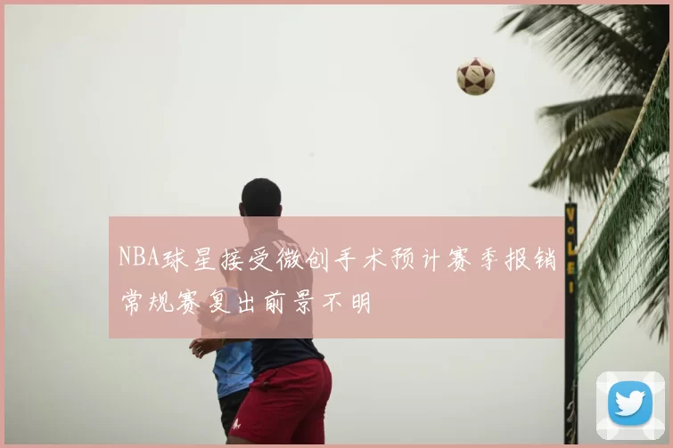 NBA球星接受微创手术预计赛季报销常规赛复出前景不明