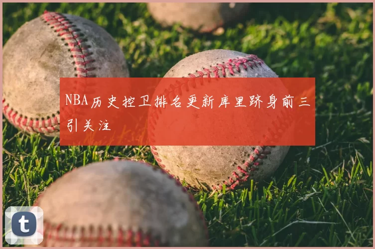 NBA历史控卫排名更新库里跻身前三引关注