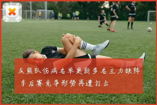 灰熊队伤病名单更新多名主力缺阵 季后赛竞争形势再遭打击