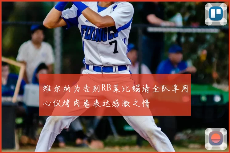 维尔纳为告别RB莱比锡请全队享用心仪烤肉卷表达感激之情
