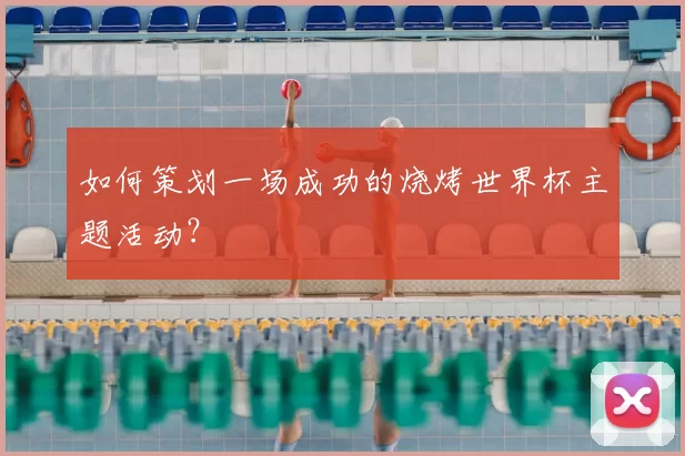 如何策划一场成功的烧烤世界杯主题活动?