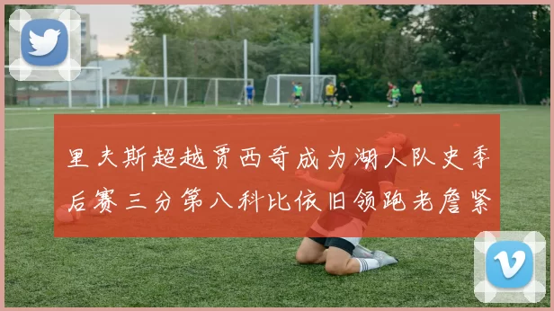里夫斯超越贾西奇成为湖人队史季后赛三分第八科比依旧领跑老詹紧随其后