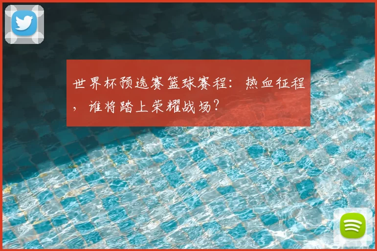 世界杯预选赛篮球赛程:热血征程,谁将踏上荣耀战场?