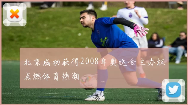 北京成功获得2008年奥运会主办权点燃体育热潮