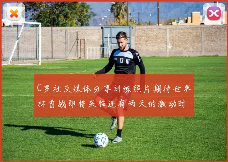 C罗社交媒体分享训练照片期待世界杯首战即将来临还有两天的激动时刻