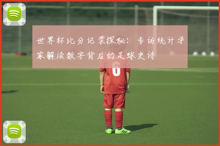 世界杯比分记录探秘：专访统计学家解读数字背后的足球史诗