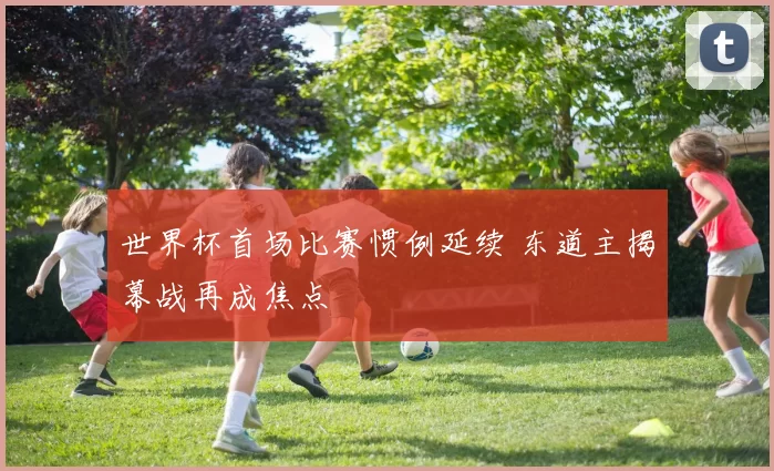 世界杯首场比赛惯例延续 东道主揭幕战再成焦点