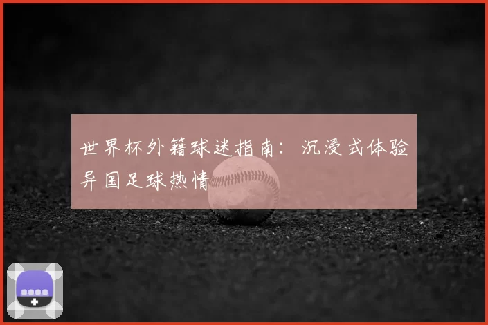 世界杯外籍球迷指南:沉浸式体验异国足球热情