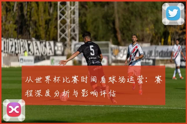 从世界杯比赛时间看球场运营:赛程深度分析与影响评估