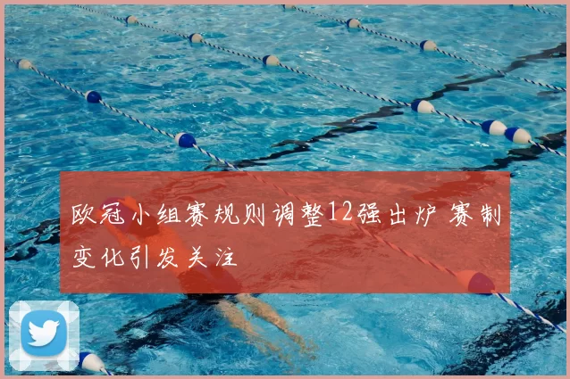 欧冠小组赛规则调整12强出炉 赛制变化引发关注