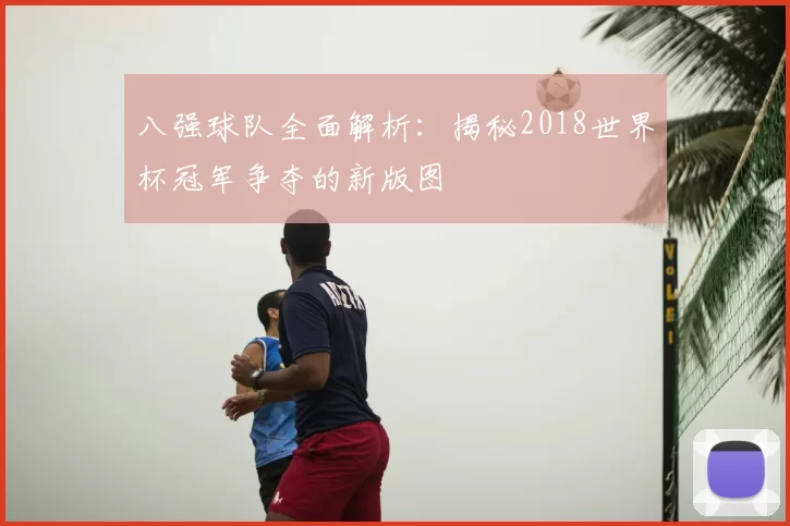 八强球队全面解析:揭秘2018世界杯冠军争夺的新版图