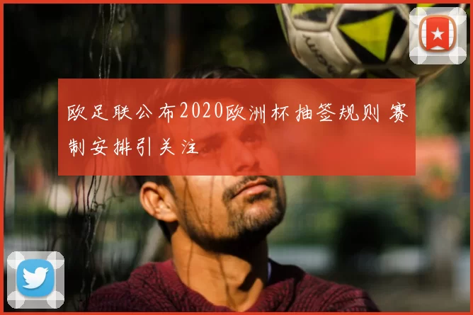 欧足联公布2020欧洲杯抽签规则 赛制安排引关注