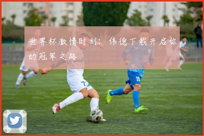 世界杯激情时刻:伟德下载开启你的冠军之路