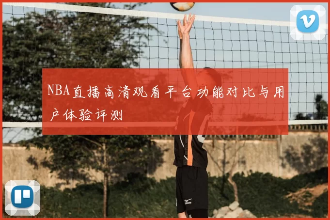 NBA直播高清观看平台功能对比与用户体验评测